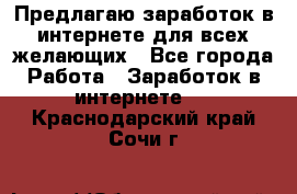 Предлагаю,заработок в интернете для всех желающих - Все города Работа » Заработок в интернете   . Краснодарский край,Сочи г.